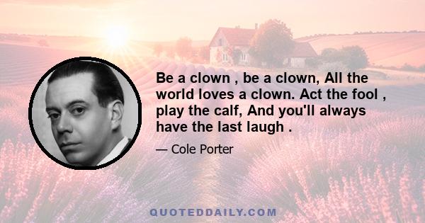 Be a clown , be a clown, All the world loves a clown. Act the fool , play the calf, And you'll always have the last laugh .