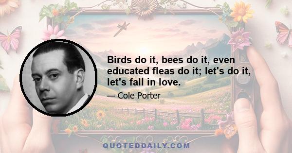 Birds do it, bees do it, even educated fleas do it; let's do it, let's fall in love.