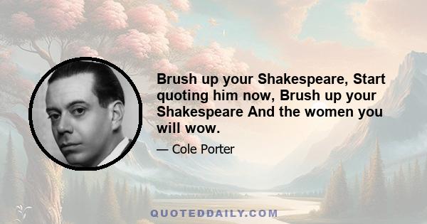 Brush up your Shakespeare, Start quoting him now, Brush up your Shakespeare And the women you will wow.