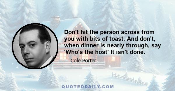 Don't hit the person across from you with bits of toast, And don't, when dinner is nearly through, say 'Who's the host' It isn't done.