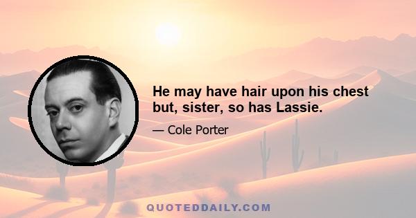 He may have hair upon his chest but, sister, so has Lassie.