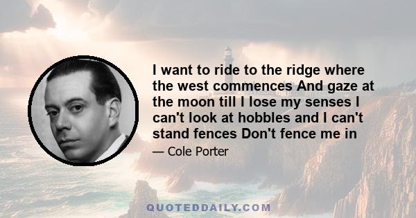 I want to ride to the ridge where the west commences And gaze at the moon till I lose my senses I can't look at hobbles and I can't stand fences Don't fence me in