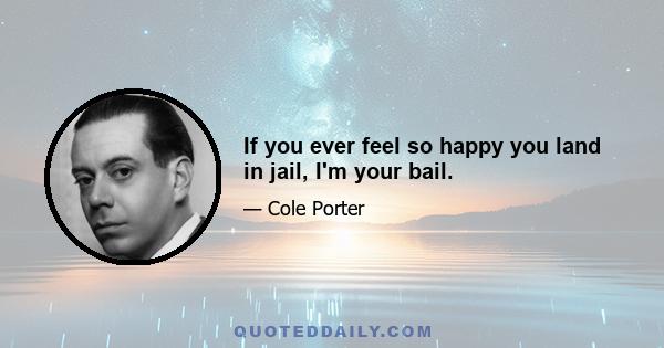 If you ever feel so happy you land in jail, I'm your bail.