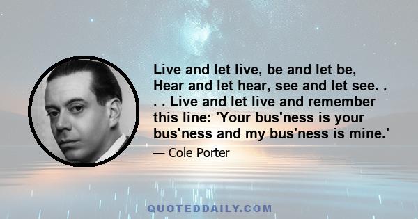 Live and let live, be and let be, Hear and let hear, see and let see. . . . Live and let live and remember this line: 'Your bus'ness is your bus'ness and my bus'ness is mine.'