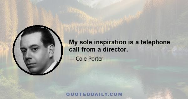 My sole inspiration is a telephone call from a director.