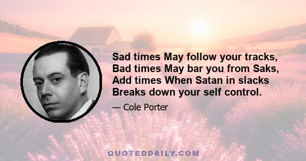 Sad times May follow your tracks, Bad times May bar you from Saks, Add times When Satan in slacks Breaks down your self control.