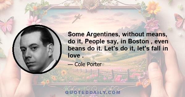 Some Argentines, without means, do it, People say, in Boston , even beans do it. Let's do it, let's fall in love .