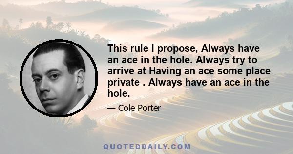 This rule I propose, Always have an ace in the hole. Always try to arrive at Having an ace some place private . Always have an ace in the hole.