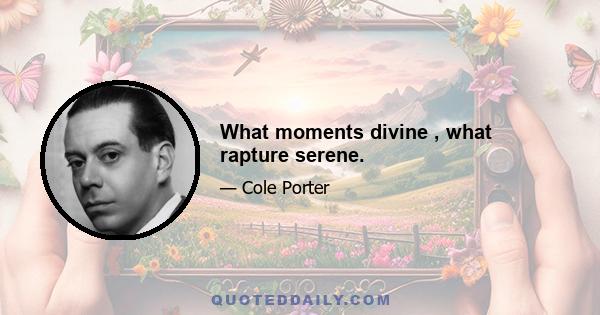 What moments divine , what rapture serene.