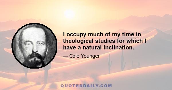 I occupy much of my time in theological studies for which I have a natural inclination.