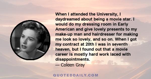 When I attended the University, I daydreamed about being a movie star. I would do my dressing room in Early American and give lovely presents to my make-up man and hairdresser for making me look so lovely, and so on.