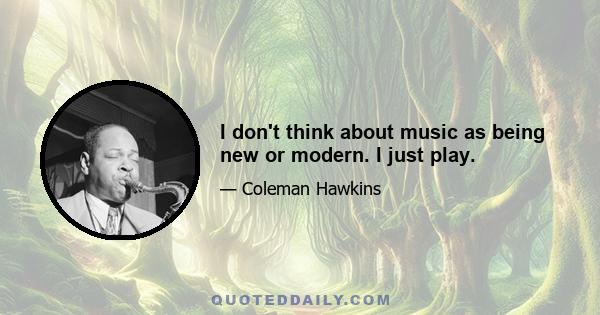 I don't think about music as being new or modern. I just play.