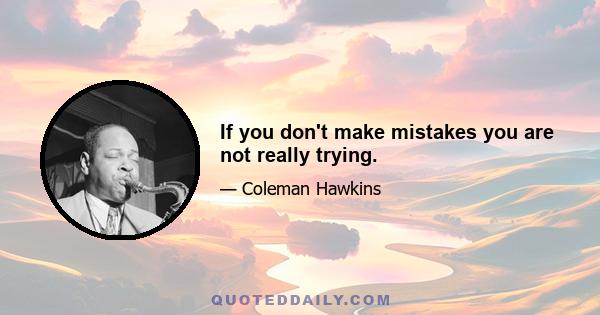 If you don't make mistakes you are not really trying.