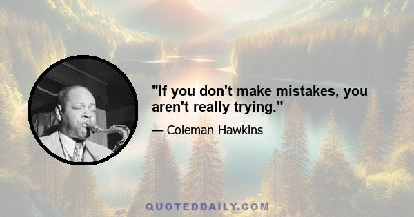 If you don't make mistakes, you aren't really trying.