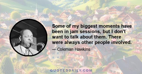 Some of my biggest moments have been in jam sessions, but I don't want to talk about them. There were always other people involved.