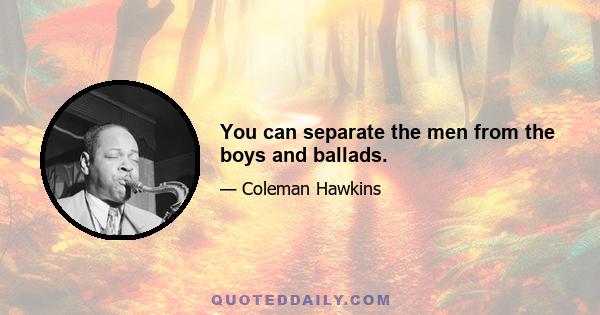 You can separate the men from the boys and ballads.