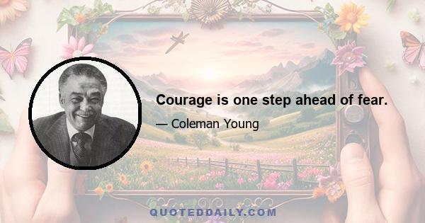 Courage is one step ahead of fear.