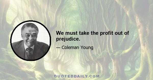 We must take the profit out of prejudice.