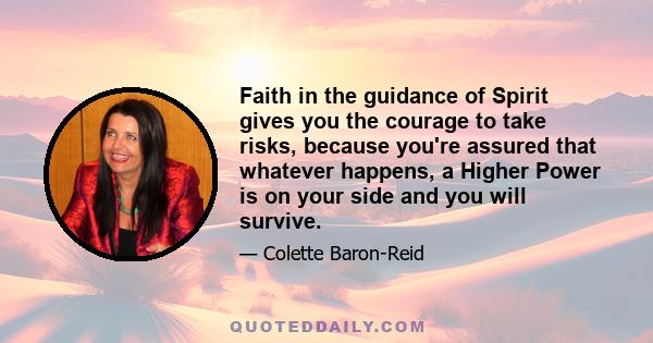 Faith in the guidance of Spirit gives you the courage to take risks, because you're assured that whatever happens, a Higher Power is on your side and you will survive.