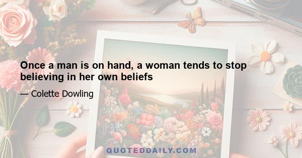 Once a man is on hand, a woman tends to stop believing in her own beliefs