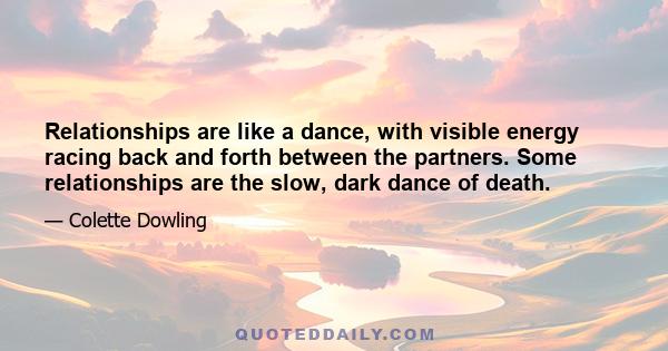 Relationships are like a dance, with visible energy racing back and forth between the partners. Some relationships are the slow, dark dance of death.