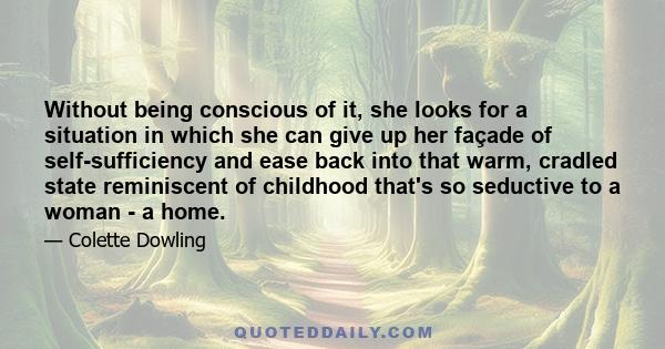 Without being conscious of it, she looks for a situation in which she can give up her façade of self-sufficiency and ease back into that warm, cradled state reminiscent of childhood that's so seductive to a woman - a