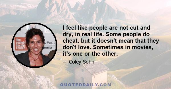 I feel like people are not cut and dry, in real life. Some people do cheat, but it doesn't mean that they don't love. Sometimes in movies, it's one or the other.