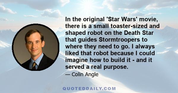 In the original 'Star Wars' movie, there is a small toaster-sized and shaped robot on the Death Star that guides Stormtroopers to where they need to go. I always liked that robot because I could imagine how to build it