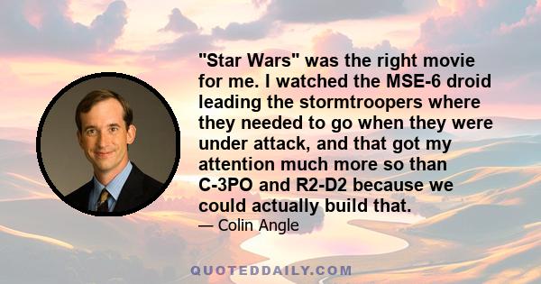 Star Wars was the right movie for me. I watched the MSE-6 droid leading the stormtroopers where they needed to go when they were under attack, and that got my attention much more so than C-3PO and R2-D2 because we could 