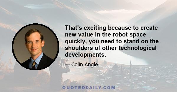 That's exciting because to create new value in the robot space quickly, you need to stand on the shoulders of other technological developments.