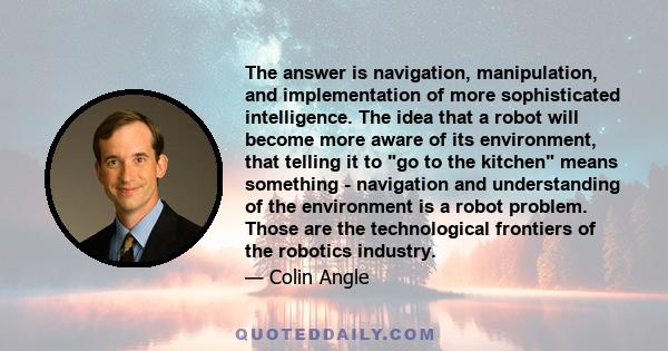 The answer is navigation, manipulation, and implementation of more sophisticated intelligence. The idea that a robot will become more aware of its environment, that telling it to go to the kitchen means something -