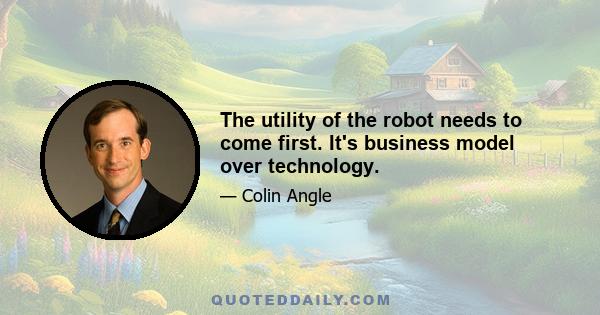 The utility of the robot needs to come first. It's business model over technology.