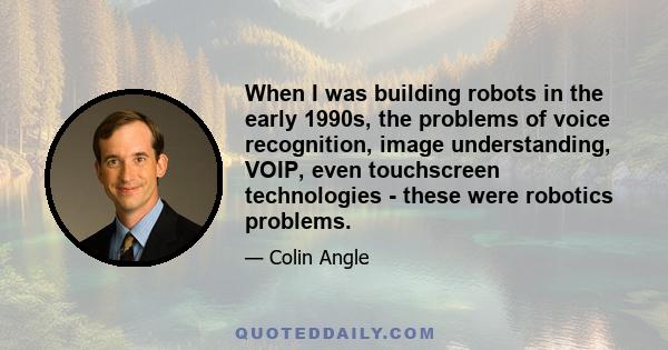 When I was building robots in the early 1990s, the problems of voice recognition, image understanding, VOIP, even touchscreen technologies - these were robotics problems.