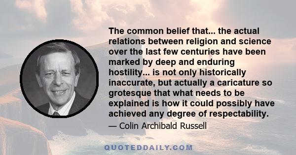 The common belief that... the actual relations between religion and science over the last few centuries have been marked by deep and enduring hostility... is not only historically inaccurate, but actually a caricature