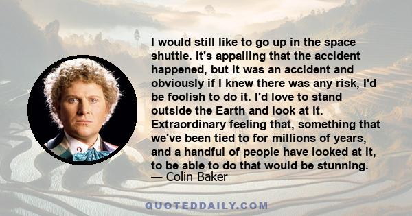 I would still like to go up in the space shuttle. It's appalling that the accident happened, but it was an accident and obviously if I knew there was any risk, I'd be foolish to do it. I'd love to stand outside the