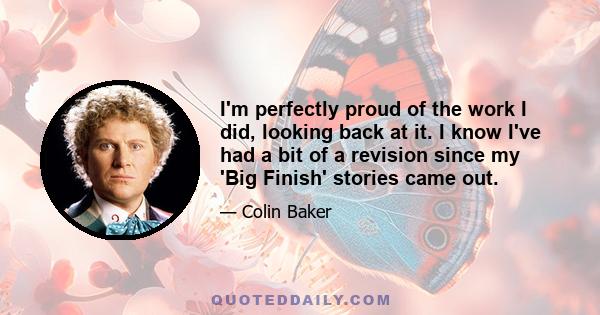 I'm perfectly proud of the work I did, looking back at it. I know I've had a bit of a revision since my 'Big Finish' stories came out.