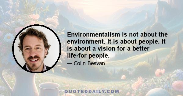 Environmentalism is not about the environment. It is about people. It is about a vision for a better life-for people.