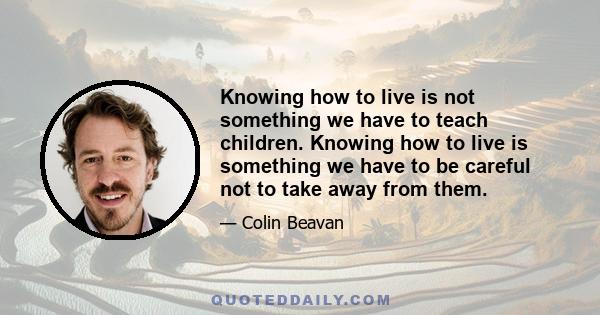 Knowing how to live is not something we have to teach children. Knowing how to live is something we have to be careful not to take away from them.