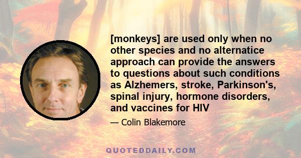 [monkeys] are used only when no other species and no alternatice approach can provide the answers to questions about such conditions as Alzhemers, stroke, Parkinson's, spinal injury, hormone disorders, and vaccines for