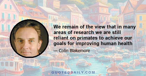 We remain of the view that in many areas of research we are still reliant on primates to achieve our goals for improving human health