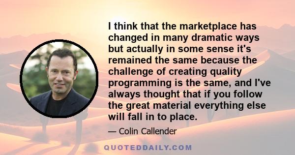 I think that the marketplace has changed in many dramatic ways but actually in some sense it's remained the same because the challenge of creating quality programming is the same, and I've always thought that if you