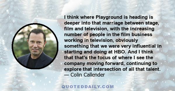 I think where Playground is heading is deeper into that marriage between stage, film and television, with the increasing number of people in the film business working in television, obviously something that we were very 