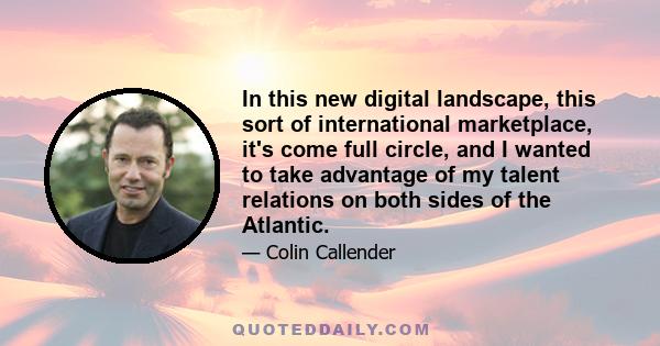 In this new digital landscape, this sort of international marketplace, it's come full circle, and I wanted to take advantage of my talent relations on both sides of the Atlantic.