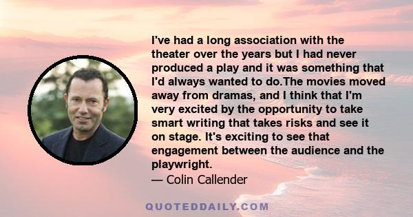 I've had a long association with the theater over the years but I had never produced a play and it was something that I'd always wanted to do.The movies moved away from dramas, and I think that I'm very excited by the