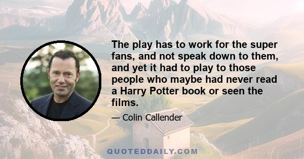 The play has to work for the super fans, and not speak down to them, and yet it had to play to those people who maybe had never read a Harry Potter book or seen the films.