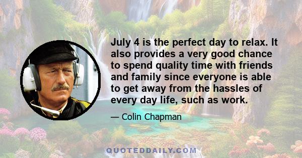 July 4 is the perfect day to relax. It also provides a very good chance to spend quality time with friends and family since everyone is able to get away from the hassles of every day life, such as work.