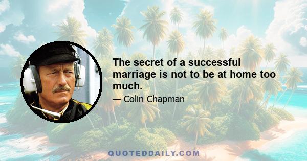 The secret of a successful marriage is not to be at home too much.