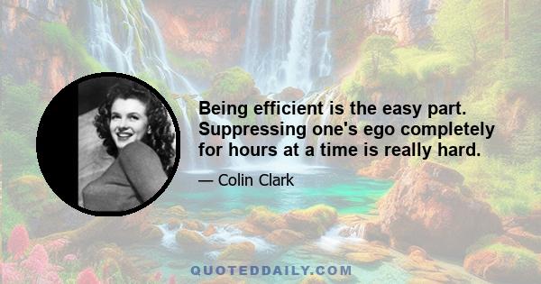 Being efficient is the easy part. Suppressing one's ego completely for hours at a time is really hard.