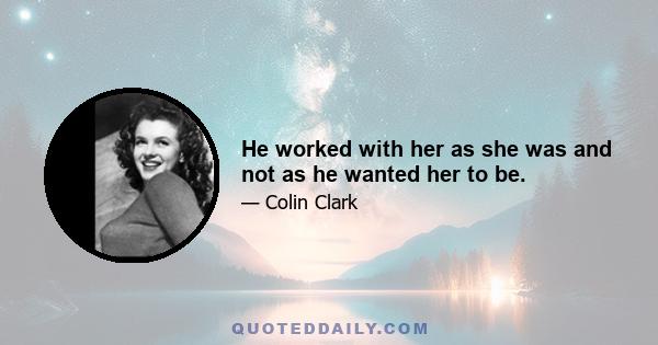 He worked with her as she was and not as he wanted her to be.