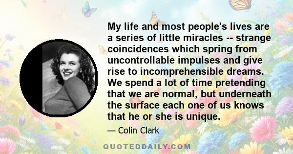 My life and most people's lives are a series of little miracles -- strange coincidences which spring from uncontrollable impulses and give rise to incomprehensible dreams. We spend a lot of time pretending that we are